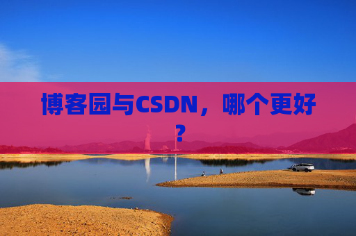 博客园与CSDN,哪个更好? 博客园与CSDN,哪个更好?